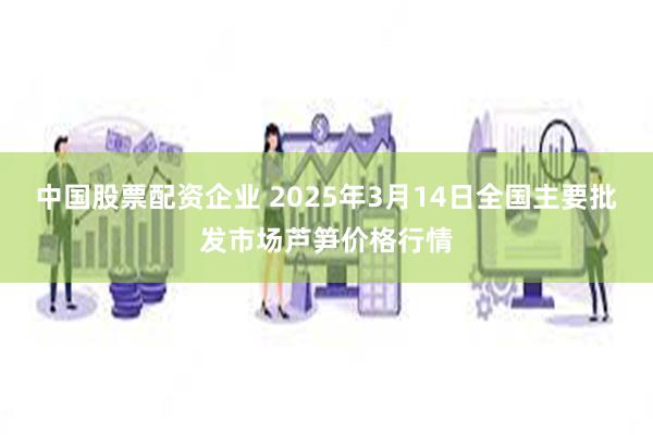 中国股票配资企业 2025年3月14日全国主要批发市场芦笋价格行情