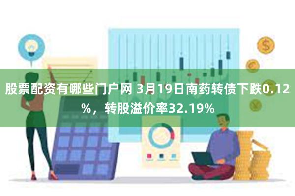 股票配资有哪些门户网 3月19日南药转债下跌0.12%，转股溢价率32.19%