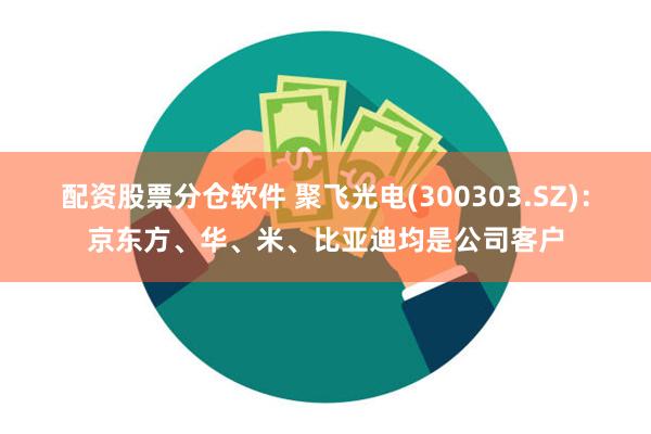 配资股票分仓软件 聚飞光电(300303.SZ)：京东方、华、米、比亚迪均是公司客户