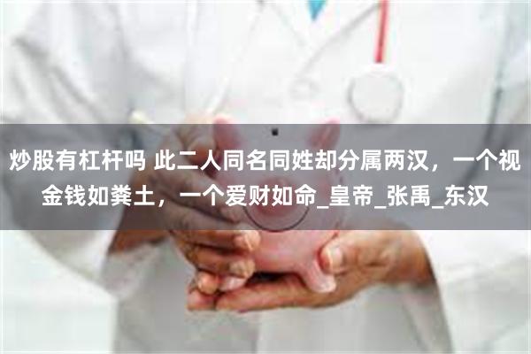 炒股有杠杆吗 此二人同名同姓却分属两汉，一个视金钱如粪土，一个爱财如命_皇帝_张禹_东汉